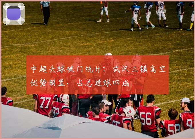 中超头球破门统计：武汉三镇高空优势明显，占总进球四成