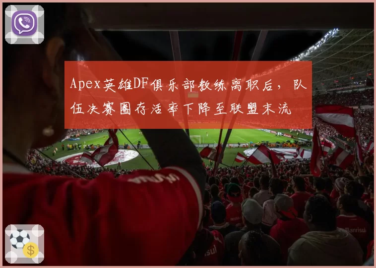 Apex英雄DF俱乐部教练离职后，队伍决赛圈存活率下降至联盟末流