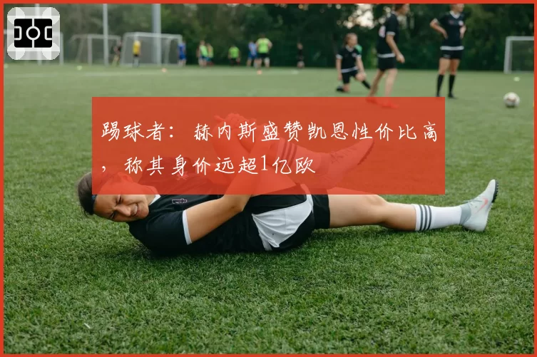 踢球者:赫内斯盛赞凯恩性价比高,称其身价远超1亿欧