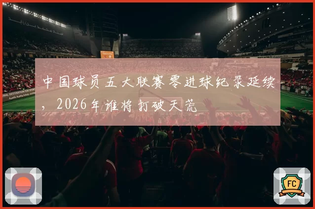 中国球员五大联赛零进球纪录延续,2026年谁将打破天荒