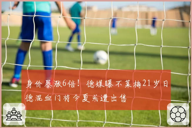 身价暴涨6倍!德媒曝不莱梅21岁日德混血门将今夏或遭出售