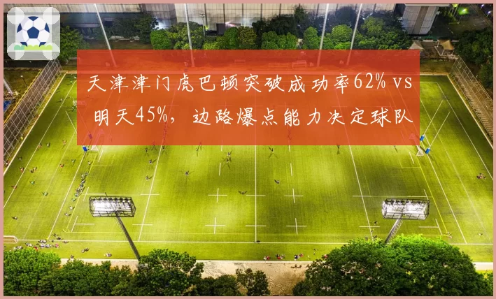 天津津门虎巴顿突破成功率62% vs 明天45%,边路爆点能力决定球队进攻下限