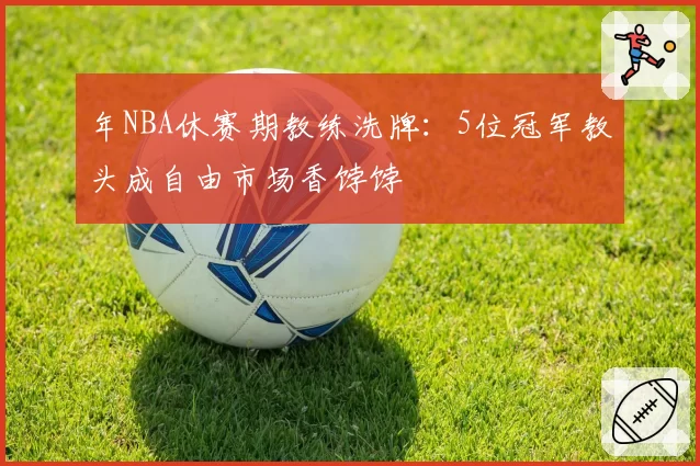 年NBA休赛期教练洗牌：5位冠军教头成自由市场香饽饽