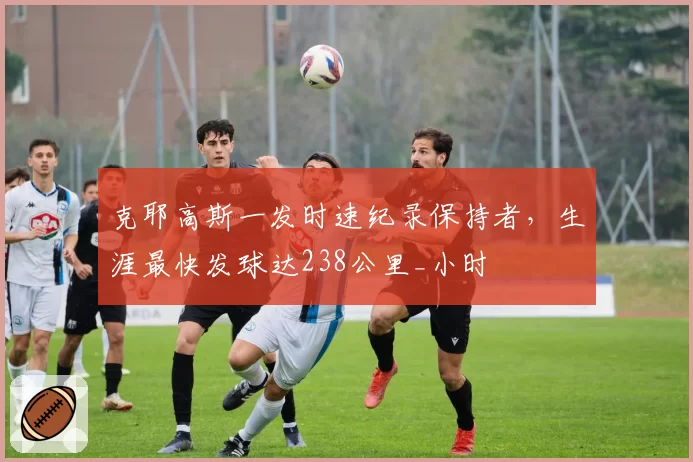 克耶高斯一发时速纪录保持者,生涯最快发球达238公里_小时