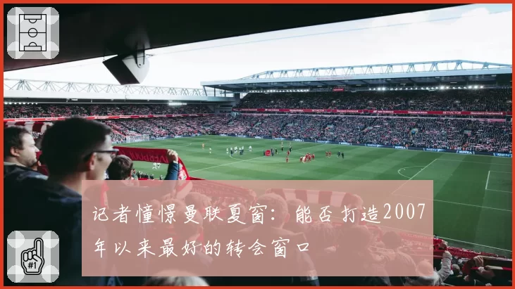 记者憧憬曼联夏窗：能否打造2007年以来最好的转会窗口