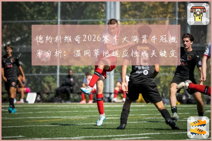 德约科维奇2026赛季大满贯夺冠概率分析：温网草地适应性成关键变量